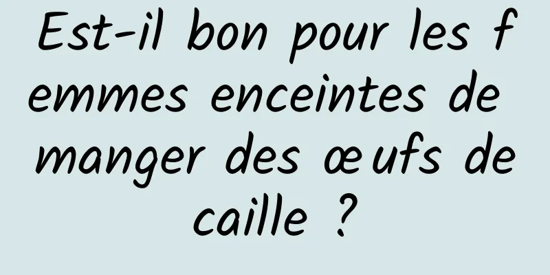 Est-il bon pour les femmes enceintes de manger des œufs de caille ? 