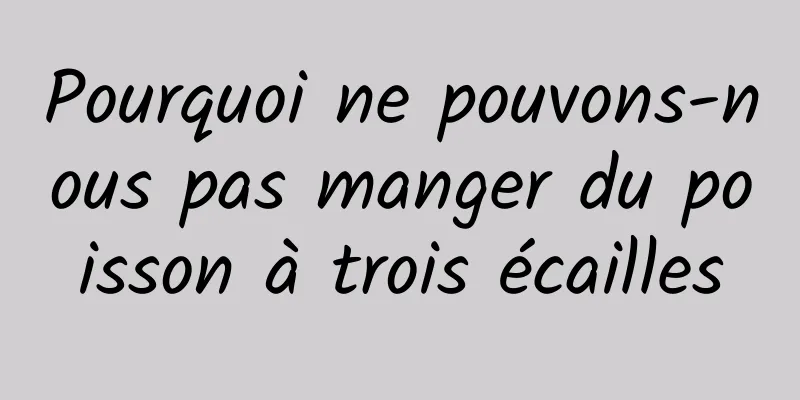 Pourquoi ne pouvons-nous pas manger du poisson à trois écailles