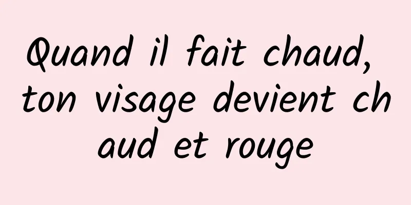 Quand il fait chaud, ton visage devient chaud et rouge