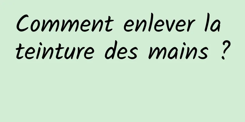 Comment enlever la teinture des mains ? 