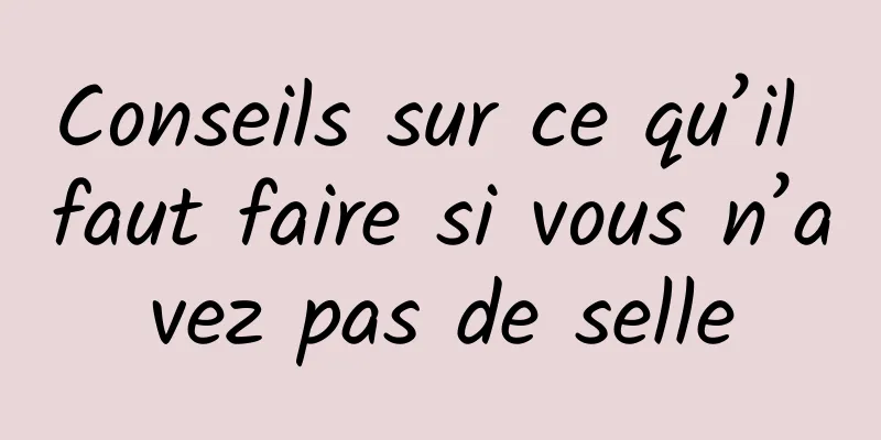 Conseils sur ce qu’il faut faire si vous n’avez pas de selle