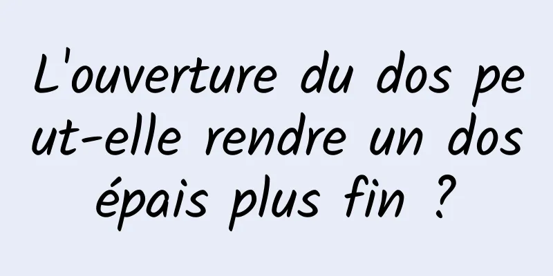 L'ouverture du dos peut-elle rendre un dos épais plus fin ? 