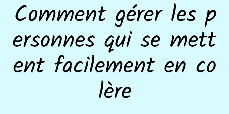 Comment gérer les personnes qui se mettent facilement en colère