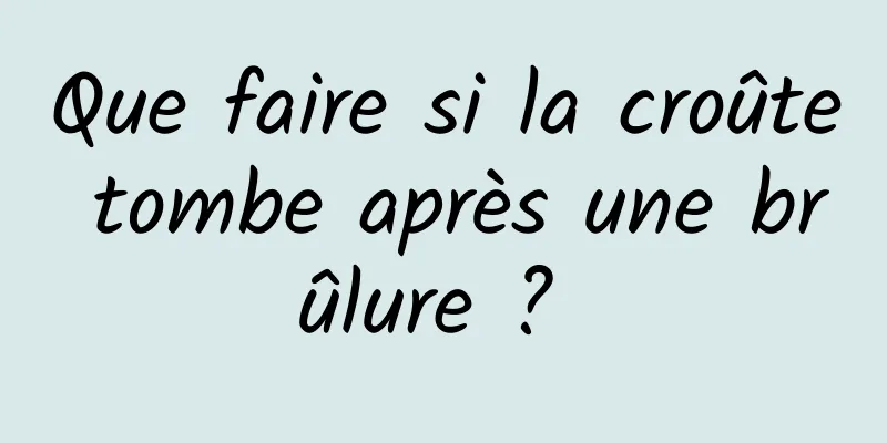 Que faire si la croûte tombe après une brûlure ? 