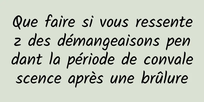 Que faire si vous ressentez des démangeaisons pendant la période de convalescence après une brûlure