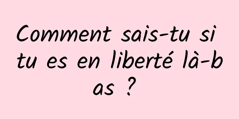 Comment sais-tu si tu es en liberté là-bas ? 