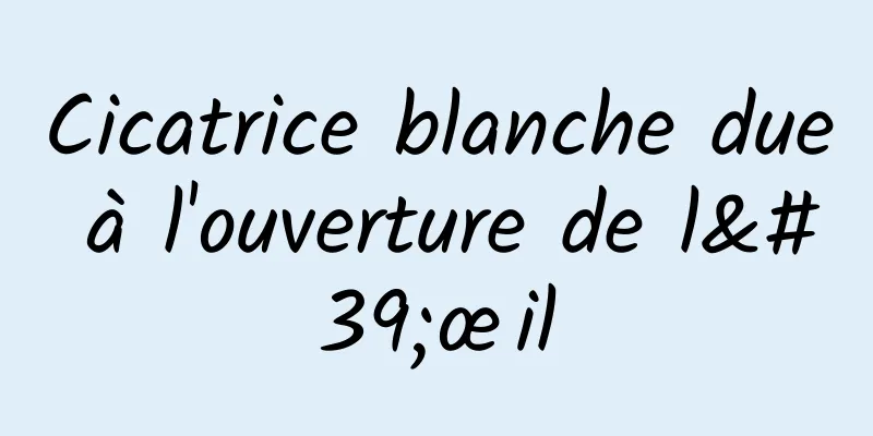 Cicatrice blanche due à l'ouverture de l'œil