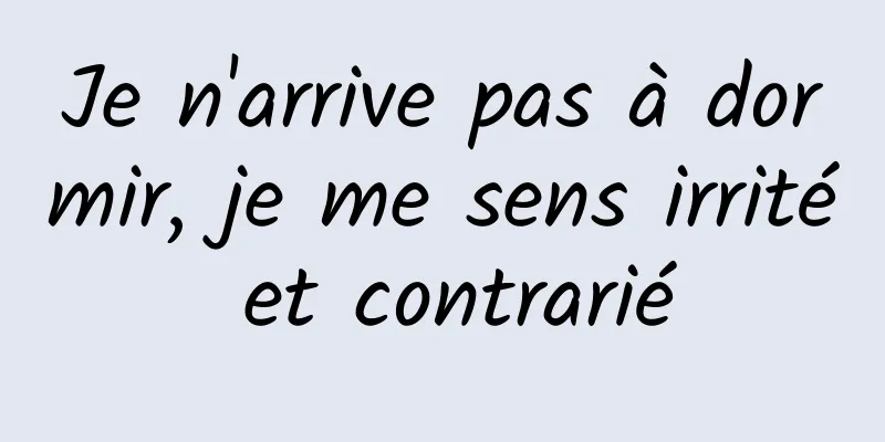 Je n'arrive pas à dormir, je me sens irrité et contrarié