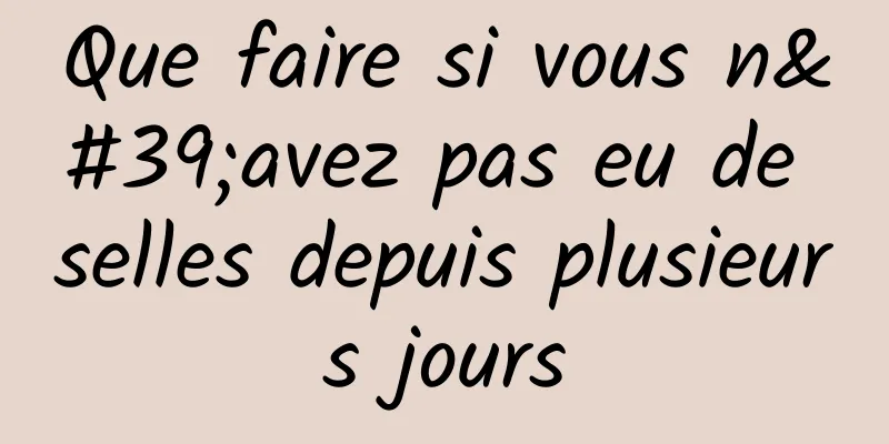 Que faire si vous n'avez pas eu de selles depuis plusieurs jours