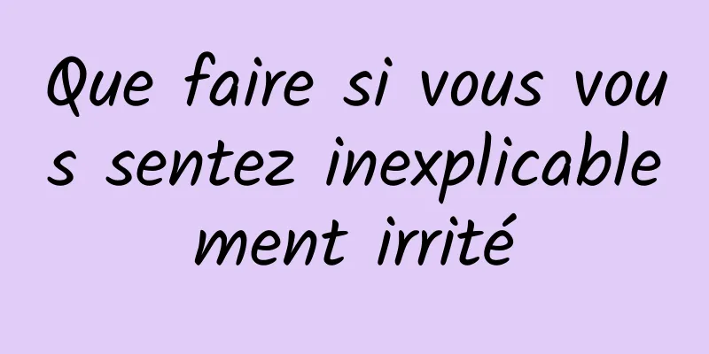 Que faire si vous vous sentez inexplicablement irrité