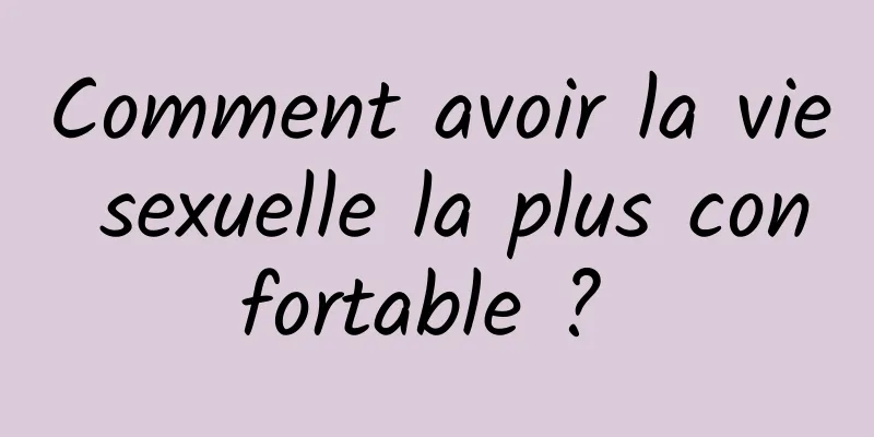 Comment avoir la vie sexuelle la plus confortable ? 