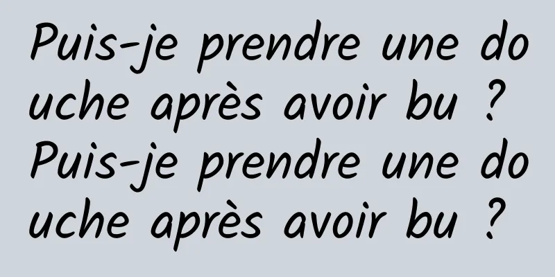 Puis-je prendre une douche après avoir bu ? Puis-je prendre une douche après avoir bu ? 