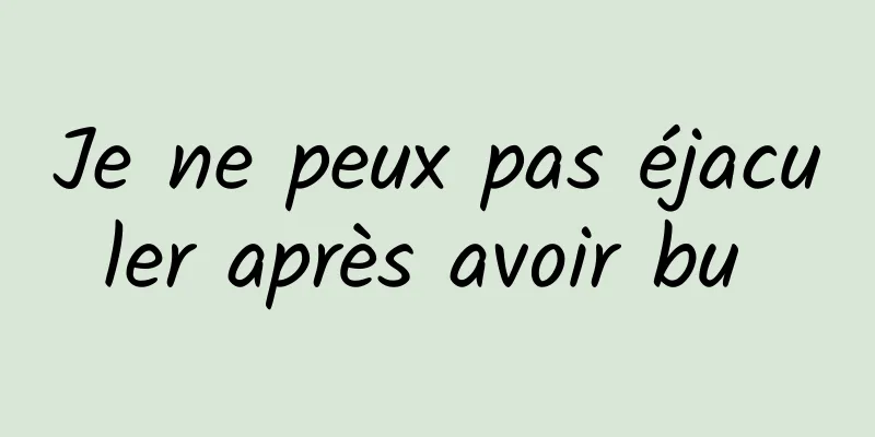 Je ne peux pas éjaculer après avoir bu 