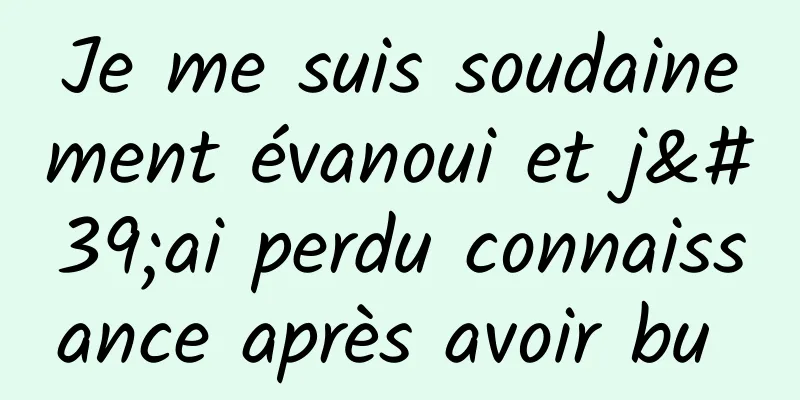 Je me suis soudainement évanoui et j'ai perdu connaissance après avoir bu 