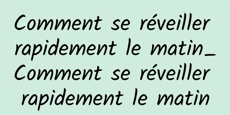 Comment se réveiller rapidement le matin_Comment se réveiller rapidement le matin