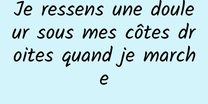 Je ressens une douleur sous mes côtes droites quand je marche