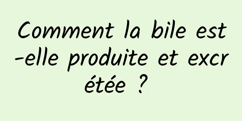 Comment la bile est-elle produite et excrétée ? 