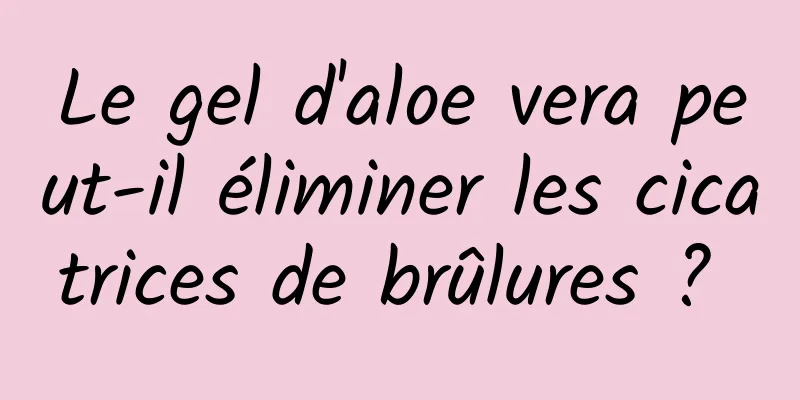 Le gel d'aloe vera peut-il éliminer les cicatrices de brûlures ? 