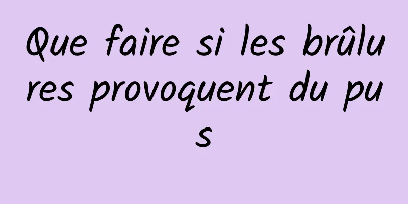 Que faire si les brûlures provoquent du pus