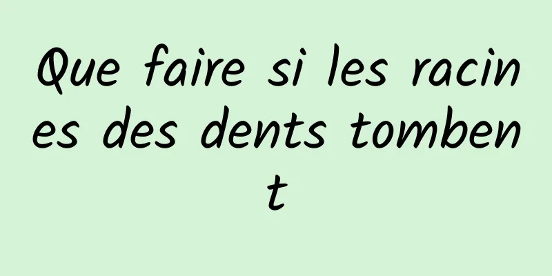 Que faire si les racines des dents tombent