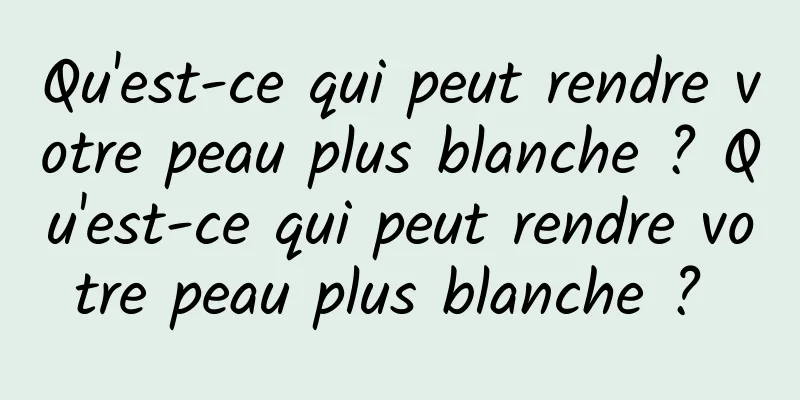 Qu'est-ce qui peut rendre votre peau plus blanche ? Qu'est-ce qui peut rendre votre peau plus blanche ? 