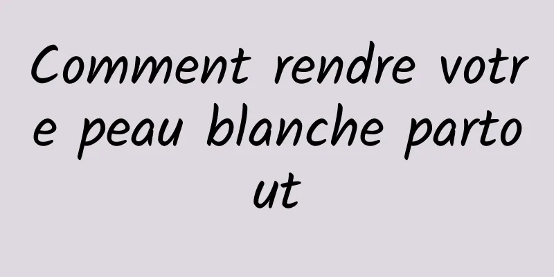 Comment rendre votre peau blanche partout