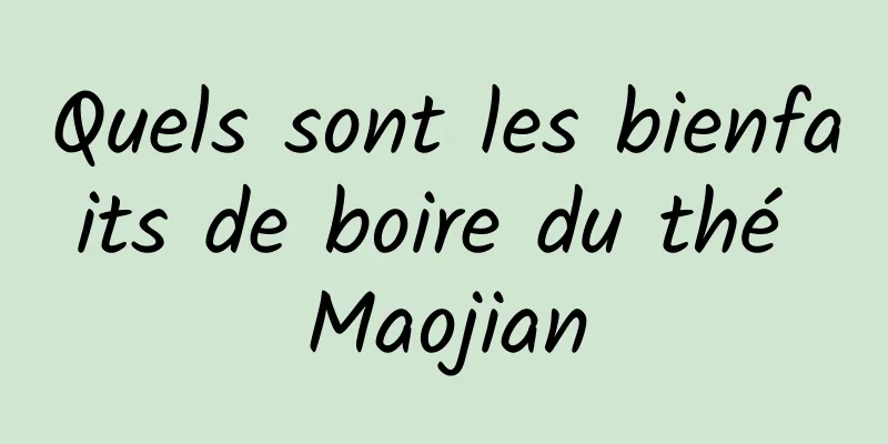 Quels sont les bienfaits de boire du thé Maojian