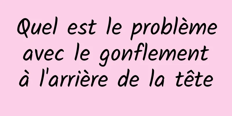 Quel est le problème avec le gonflement à l'arrière de la tête