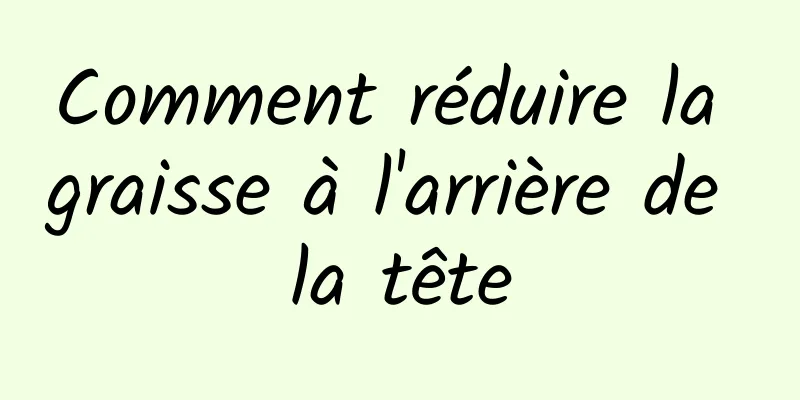 Comment réduire la graisse à l'arrière de la tête