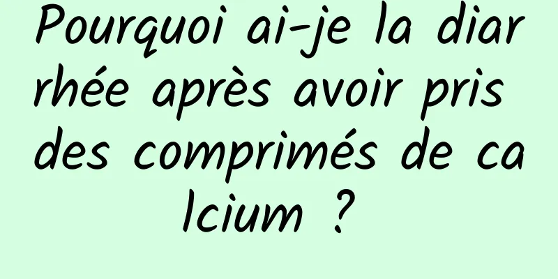 Pourquoi ai-je la diarrhée après avoir pris des comprimés de calcium ? 