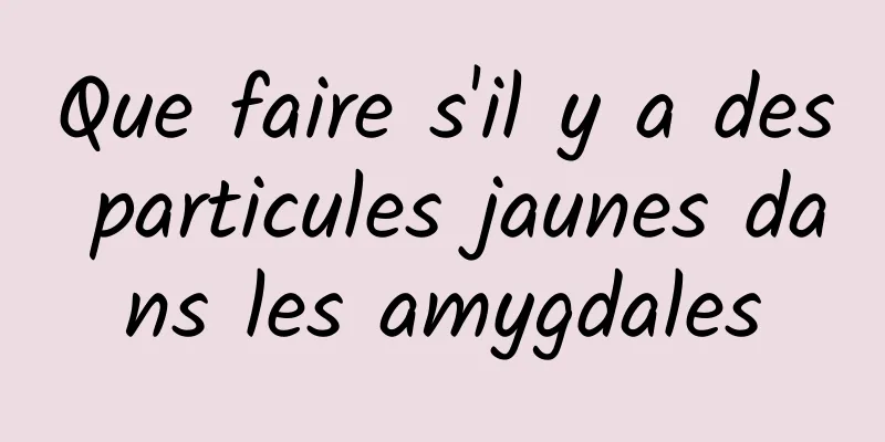 Que faire s'il y a des particules jaunes dans les amygdales