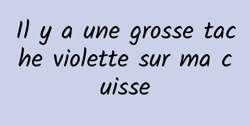 Il y a une grosse tache violette sur ma cuisse