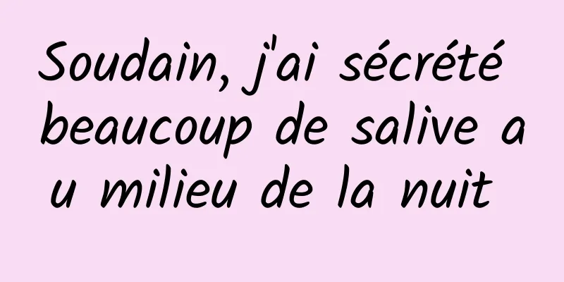 Soudain, j'ai sécrété beaucoup de salive au milieu de la nuit 