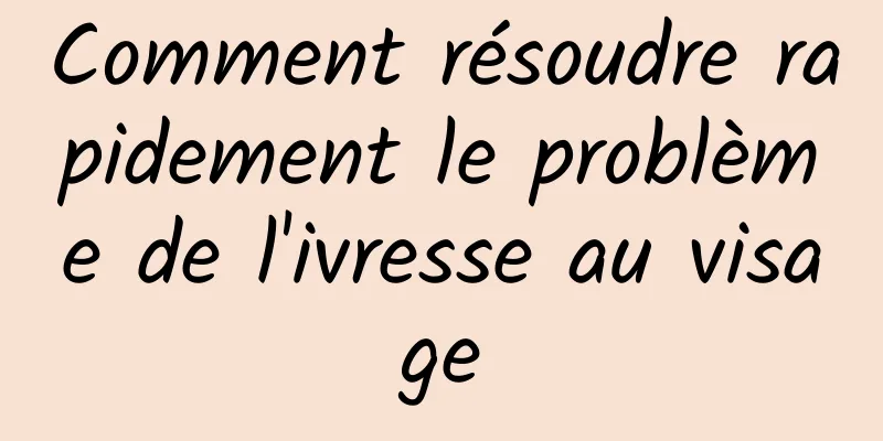 Comment résoudre rapidement le problème de l'ivresse au visage