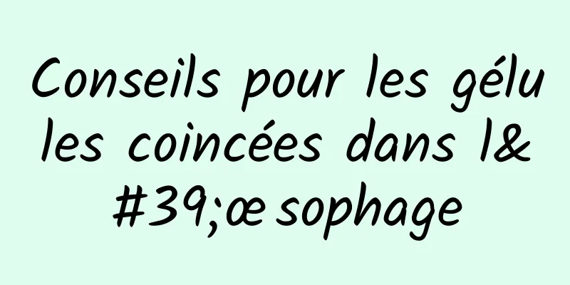 Conseils pour les gélules coincées dans l'œsophage