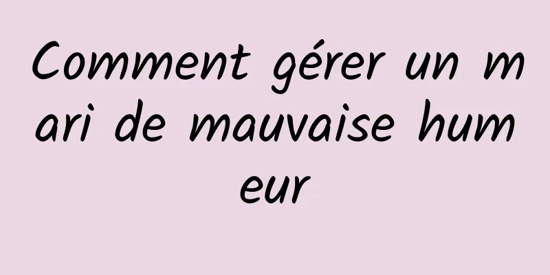 Comment gérer un mari de mauvaise humeur