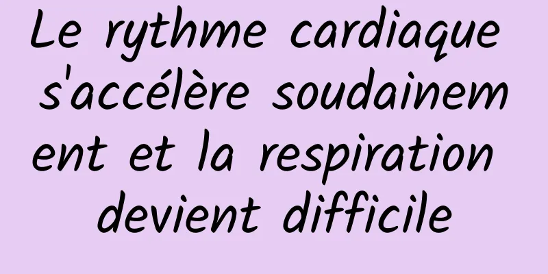 Le rythme cardiaque s'accélère soudainement et la respiration devient difficile