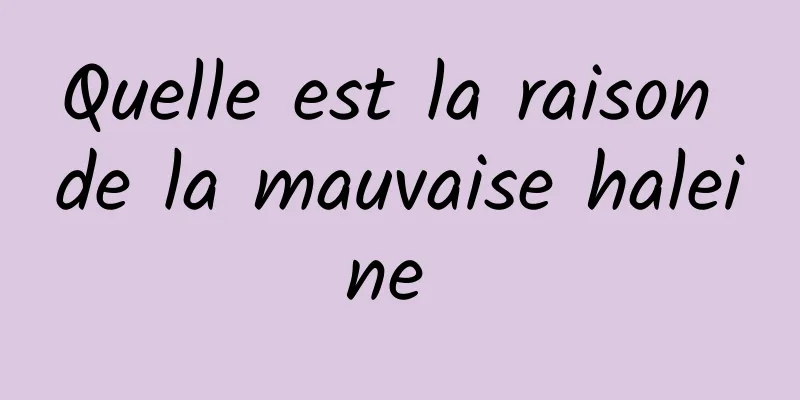 Quelle est la raison de la mauvaise haleine 