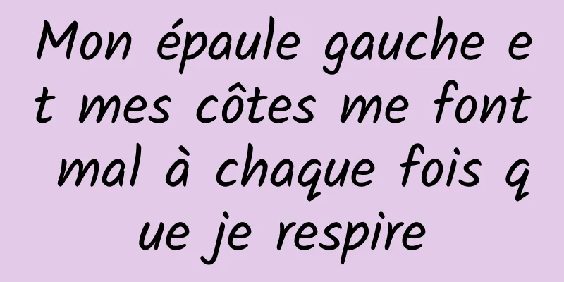 Mon épaule gauche et mes côtes me font mal à chaque fois que je respire