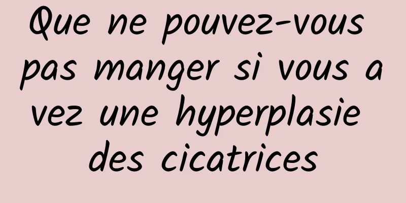 Que ne pouvez-vous pas manger si vous avez une hyperplasie des cicatrices