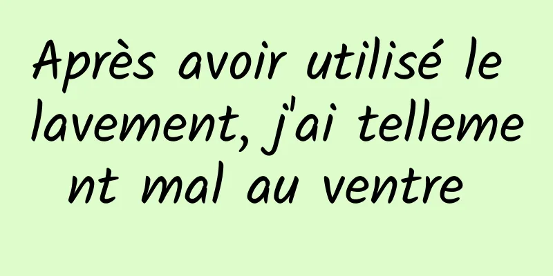 Après avoir utilisé le lavement, j'ai tellement mal au ventre 