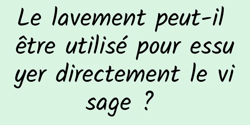 Le lavement peut-il être utilisé pour essuyer directement le visage ? 