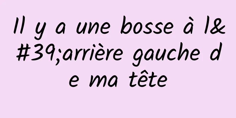 Il y a une bosse à l'arrière gauche de ma tête