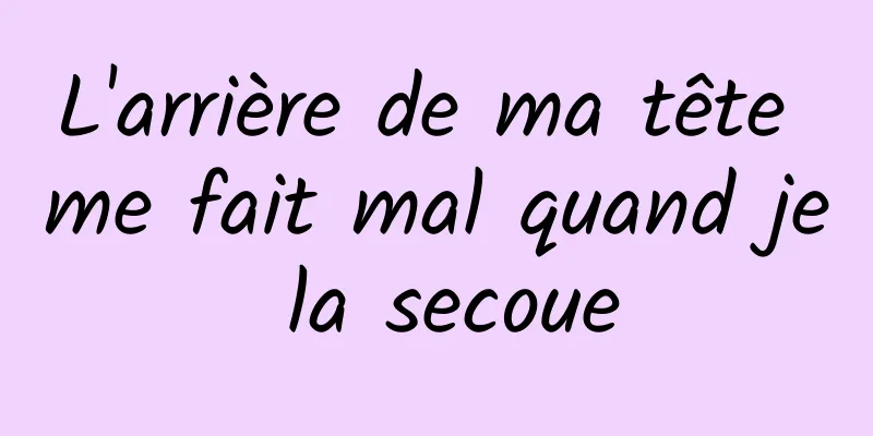 L'arrière de ma tête me fait mal quand je la secoue