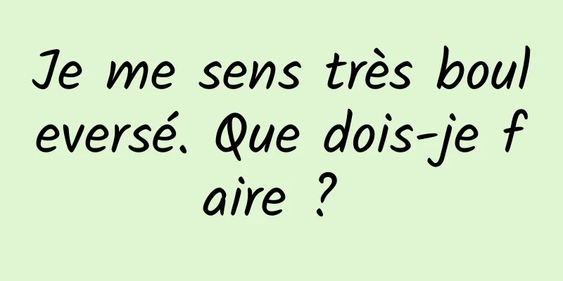 Je me sens très bouleversé. Que dois-je faire ? 