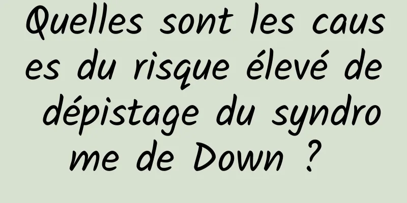 Quelles sont les causes du risque élevé de dépistage du syndrome de Down ? 