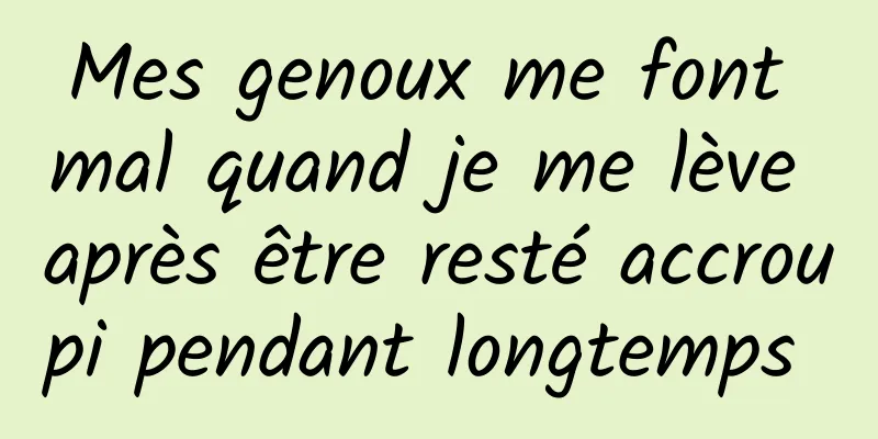 Mes genoux me font mal quand je me lève après être resté accroupi pendant longtemps 