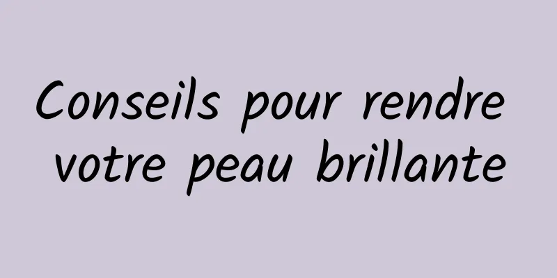 Conseils pour rendre votre peau brillante