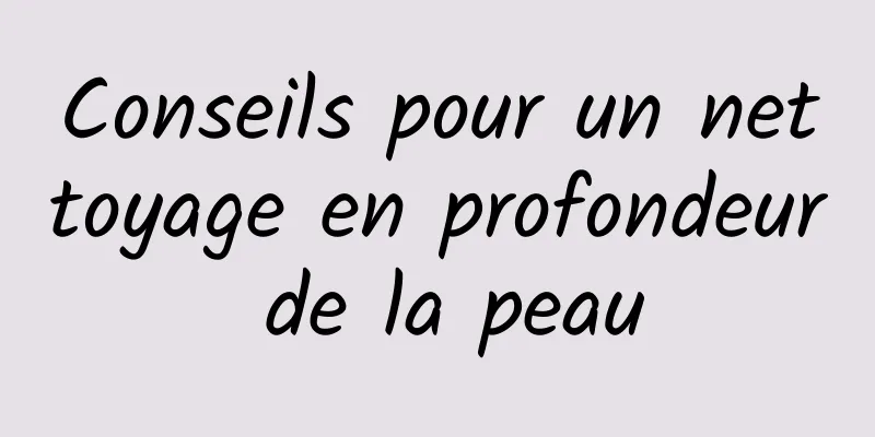 Conseils pour un nettoyage en profondeur de la peau