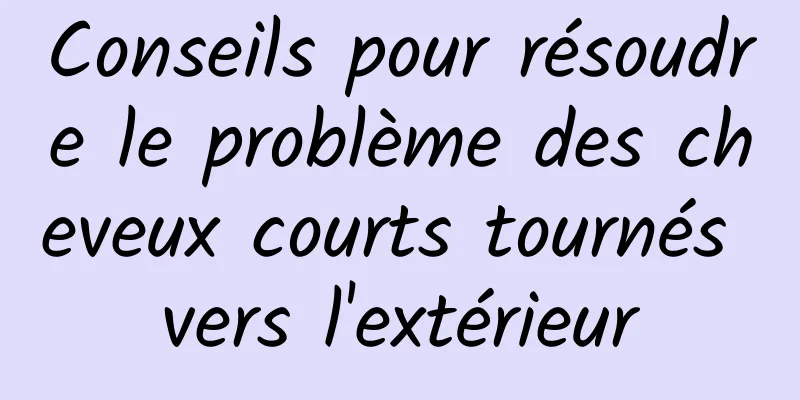 Conseils pour résoudre le problème des cheveux courts tournés vers l'extérieur